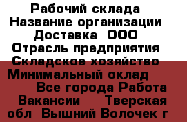Рабочий склада › Название организации ­ Доставка, ООО › Отрасль предприятия ­ Складское хозяйство › Минимальный оклад ­ 15 000 - Все города Работа » Вакансии   . Тверская обл.,Вышний Волочек г.